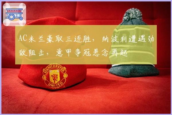 AC米兰豪取三连胜，纳波利遭遇劲敌阻击，意甲争冠悬念再起