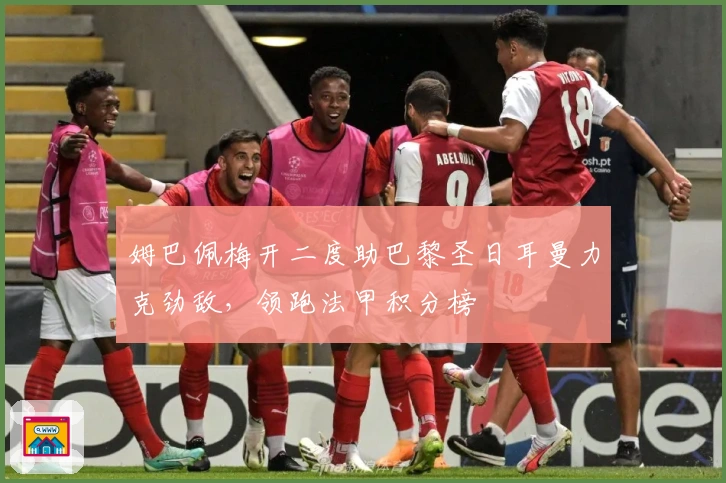 姆巴佩梅开二度助巴黎圣日耳曼力克劲敌，领跑法甲积分榜