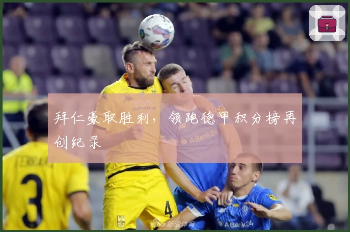 拜仁豪取胜利，领跑德甲积分榜再创纪录