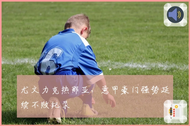 尤文力克热那亚，意甲豪门强势延续不败纪录