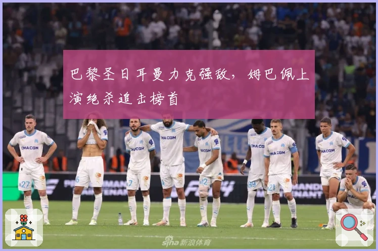 巴黎圣日耳曼力克强敌，姆巴佩上演绝杀追击榜首