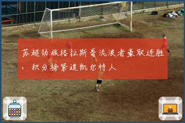 苏超劲旅格拉斯哥流浪者豪取连胜，积分榜紧追凯尔特人