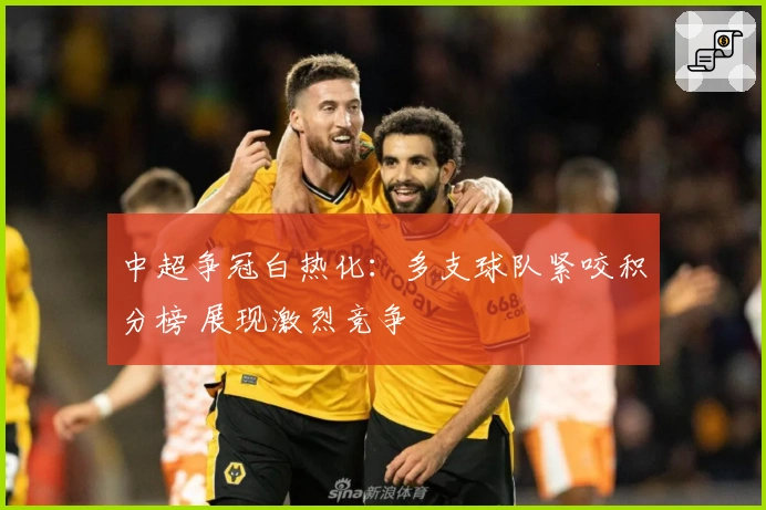 中超争冠白热化：多支球队紧咬积分榜 展现激烈竞争