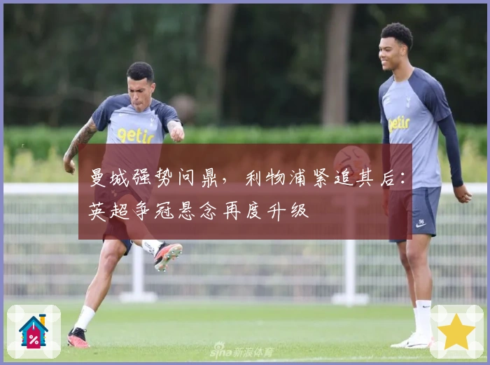 曼城强势问鼎，利物浦紧追其后：英超争冠悬念再度升级