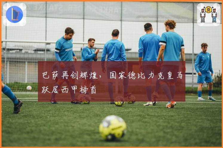 巴萨再创辉煌，国家德比力克皇马跃居西甲榜首