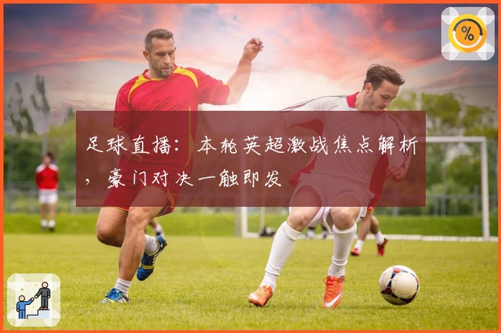 足球直播：本轮英超激战焦点解析，豪门对决一触即发