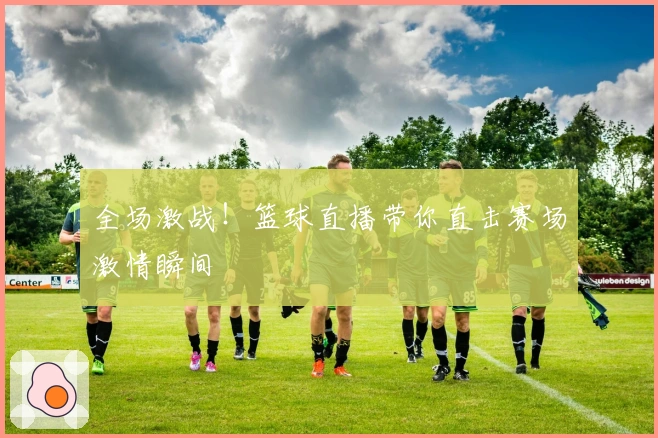 全场激战！篮球直播带你直击赛场激情瞬间