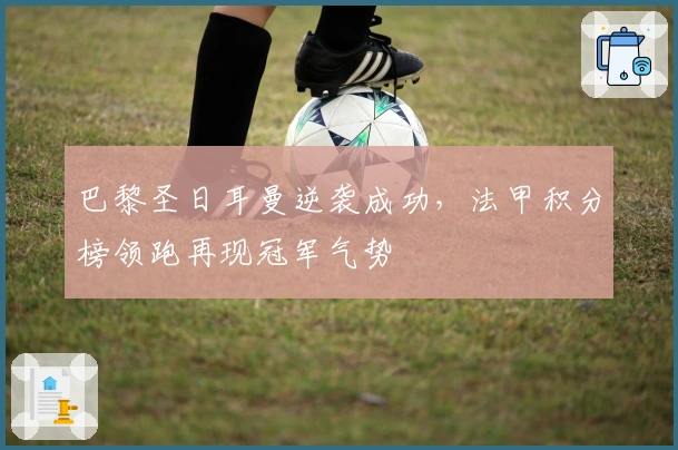 巴黎圣日耳曼逆袭成功，法甲积分榜领跑再现冠军气势