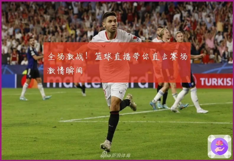 全场激战！篮球直播带你直击赛场激情瞬间