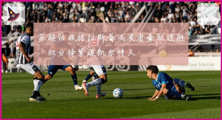 苏超劲旅格拉斯哥流浪者豪取连胜，积分榜紧追凯尔特人