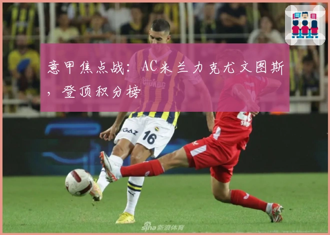 意甲焦点战：AC米兰力克尤文图斯，登顶积分榜