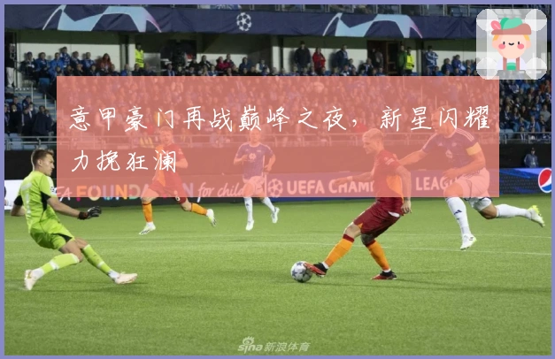 意甲豪门再战巅峰之夜，新星闪耀力挽狂澜