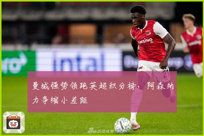 曼城强势领跑英超积分榜，阿森纳力争缩小差距