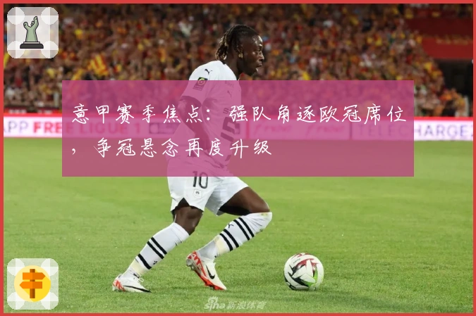 意甲赛季焦点：强队角逐欧冠席位，争冠悬念再度升级