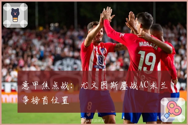意甲焦点战:尤文图斯鏖战AC米兰争榜首位置