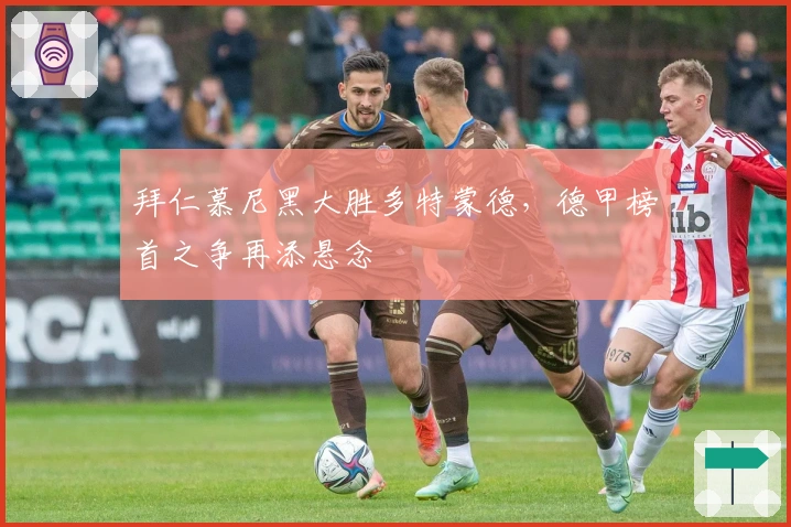 拜仁慕尼黑大胜多特蒙德，德甲榜首之争再添悬念