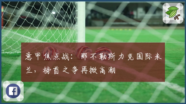 意甲焦点战：那不勒斯力克国际米兰，榜首之争再掀高潮