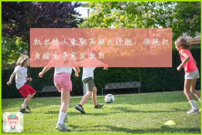 凯尔特人豪取苏超九连胜，领跑积分榜竞争愈发激烈