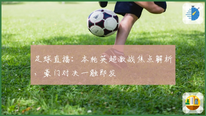 足球直播：本轮英超激战焦点解析，豪门对决一触即发