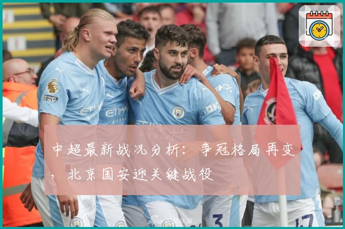 中超最新战况分析：争冠格局再变，北京国安迎关键战役