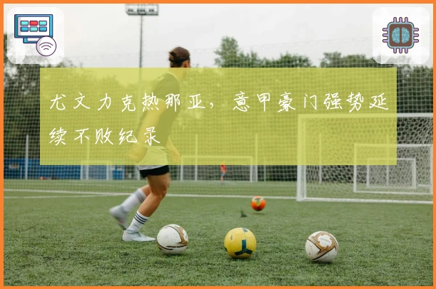 尤文力克热那亚，意甲豪门强势延续不败纪录